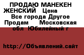 ПРОДАЮ МАНЕКЕН ЖЕНСКИЙ › Цена ­ 15 000 - Все города Другое » Продам   . Московская обл.,Юбилейный г.